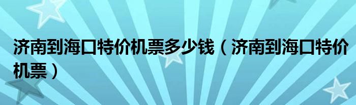 济南到海口特价机票多少钱（济南到海口特价机票）