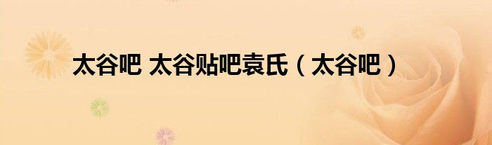 太谷吧 太谷贴吧袁氏（太谷吧）