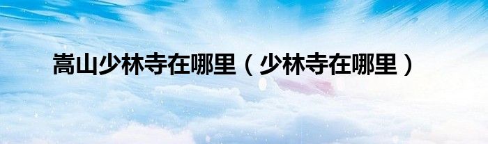 嵩山少林寺在哪里（少林寺在哪里）