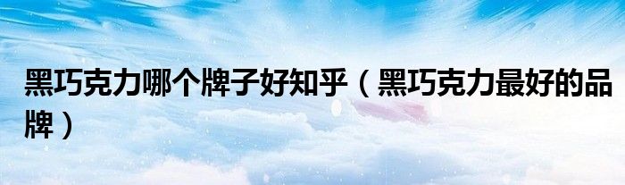 黑巧克力哪个牌子好知乎（黑巧克力最好的品牌）