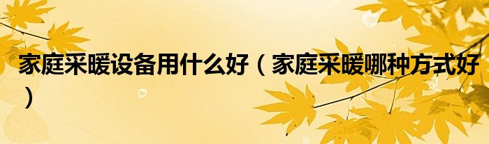 家庭采暖设备用什么好（家庭采暖哪种方式好）