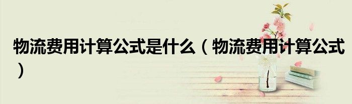 物流费用计算公式是什么（物流费用计算公式）