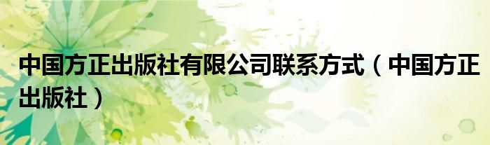 中国方正出版社有限公司联系方式（中国方正出版社）