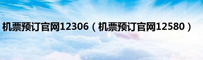 机票预订官网12306（机票预订官网12580）