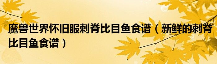 魔兽世界怀旧服刺脊比目鱼食谱（新鲜的刺脊比目鱼食谱）