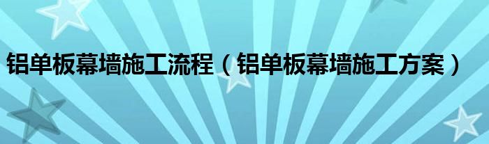 铝单板幕墙施工流程（铝单板幕墙施工方案）