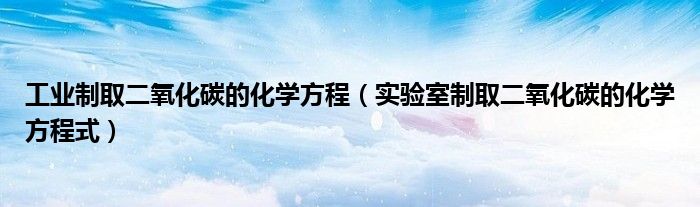 工业制取二氧化碳的化学方程（实验室制取二氧化碳的化学方程式）