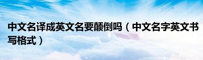 中文名译成英文名要颠倒吗（中文名字英文书写格式）