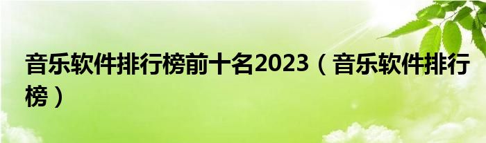 音乐软件排行榜前十名2023（音乐软件排行榜）