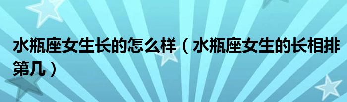 水瓶座女生长的怎么样（水瓶座女生的长相排第几）