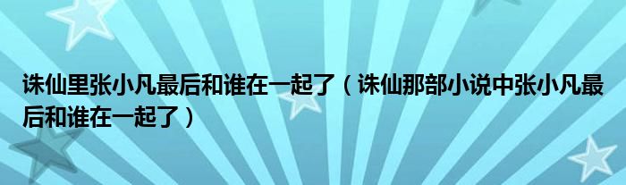 诛仙里张小凡最后和谁在一起了（诛仙那部小说中张小凡最后和谁在一起了）