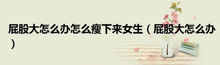 屁股大怎么办怎么瘦下来女生（屁股大怎么办）