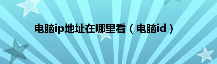 电脑ip地址在哪里看（电脑id）