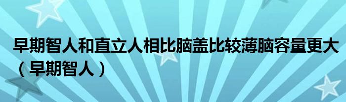 早期智人和直立人相比脑盖比较薄脑容量更大（早期智人）