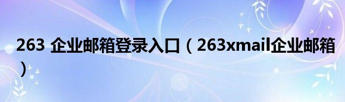 263 企业邮箱登录入口（263xmail企业邮箱）