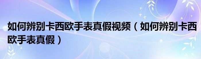 如何辨别卡西欧手表真假视频（如何辨别卡西欧手表真假）