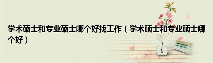 学术硕士和专业硕士哪个好找工作（学术硕士和专业硕士哪个好）