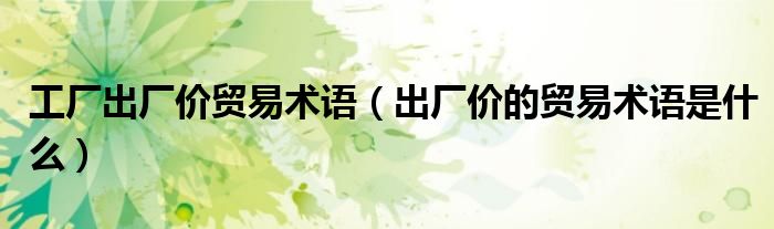 工厂出厂价贸易术语（出厂价的贸易术语是什么）