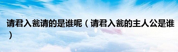 请君入瓮请的是谁呢（请君入瓮的主人公是谁）