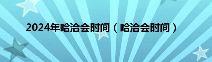 2024年哈洽会时间（哈洽会时间）
