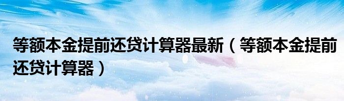 等额本金提前还贷计算器最新（等额本金提前还贷计算器）