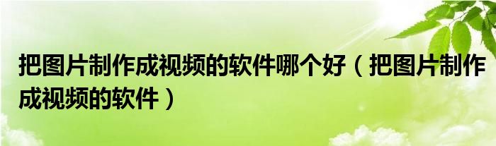 把图片制作成视频的软件哪个好（把图片制作成视频的软件）