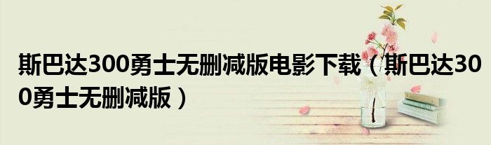 斯巴达300勇士无删减版电影下载（斯巴达300勇士无删减版）