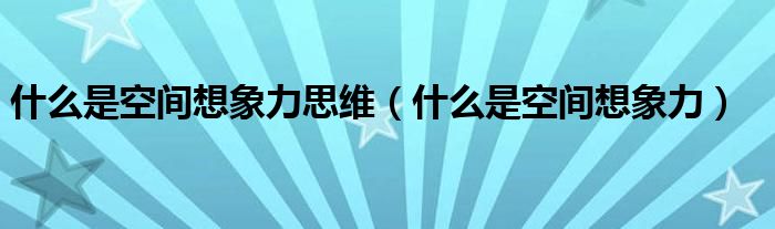 什么是空间想象力思维（什么是空间想象力）
