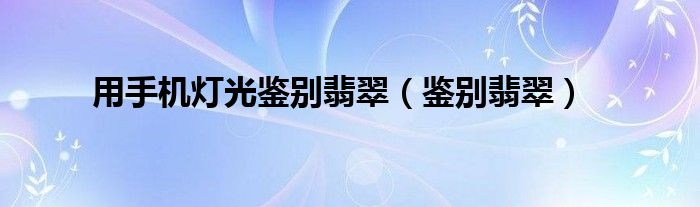 用手机灯光鉴别翡翠（鉴别翡翠）