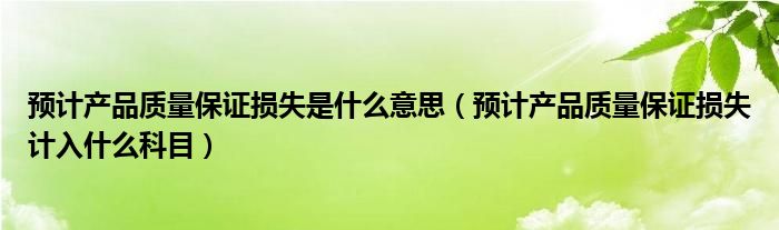 预计产品质量保证损失是什么意思（预计产品质量保证损失计入什么科目）