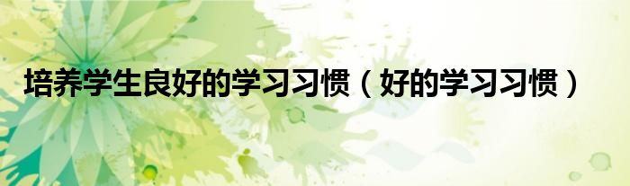 培养学生良好的学习习惯（好的学习习惯）