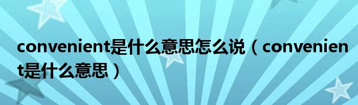 convenient是什么意思怎么说（convenient是什么意思）