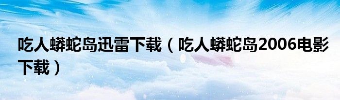 吃人蟒蛇岛迅雷下载（吃人蟒蛇岛2006电影下载）