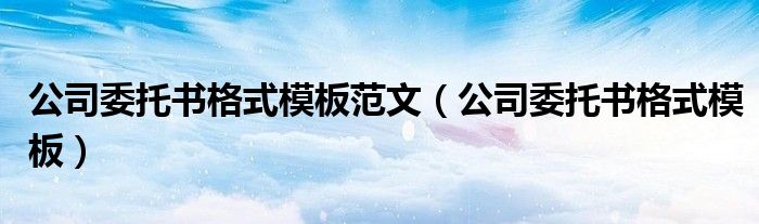 公司委托书格式模板范文（公司委托书格式模板）