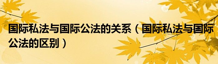 国际私法与国际公法的关系（国际私法与国际公法的区别）