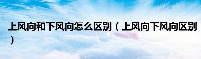 上风向和下风向怎么区别（上风向下风向区别）