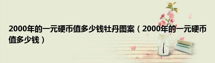 2000年的一元硬币值多少钱牡丹图案（2000年的一元硬币值多少钱）