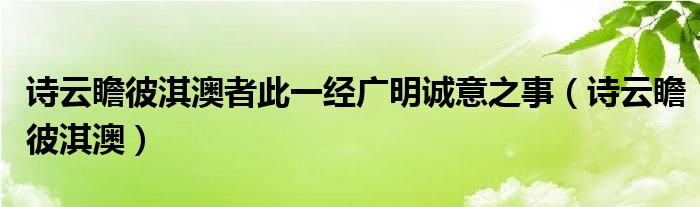 诗云瞻彼淇澳者此一经广明诚意之事（诗云瞻彼淇澳）