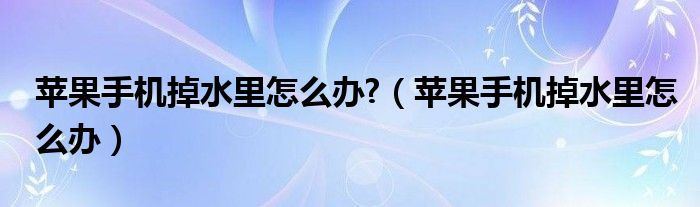 苹果手机掉水里怎么办?（苹果手机掉水里怎么办）