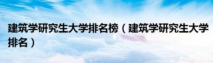 建筑学研究生大学排名榜（建筑学研究生大学排名）