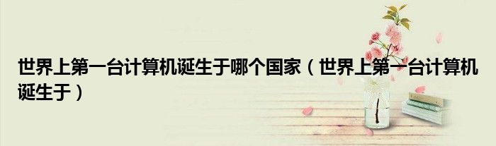 世界上第一台计算机诞生于哪个国家（世界上第一台计算机诞生于）