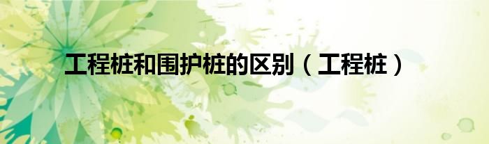 工程桩和围护桩的区别（工程桩）