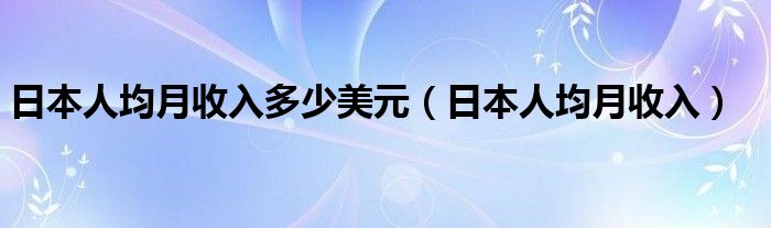 日本人均月收入多少美元（日本人均月收入）