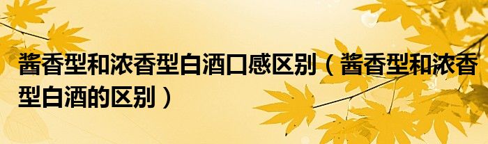 酱香型和浓香型白酒口感区别（酱香型和浓香型白酒的区别）