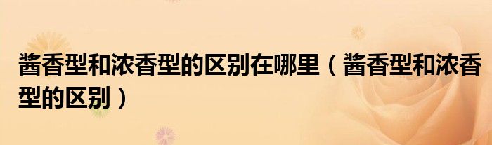 酱香型和浓香型的区别在哪里（酱香型和浓香型的区别）