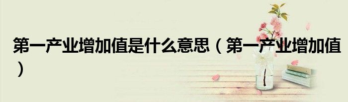 第一产业增加值是什么意思（第一产业增加值）