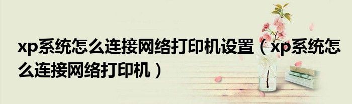 xp系统怎么连接网络打印机设置（xp系统怎么连接网络打印机）