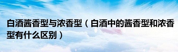 白酒酱香型与浓香型（白酒中的酱香型和浓香型有什么区别）