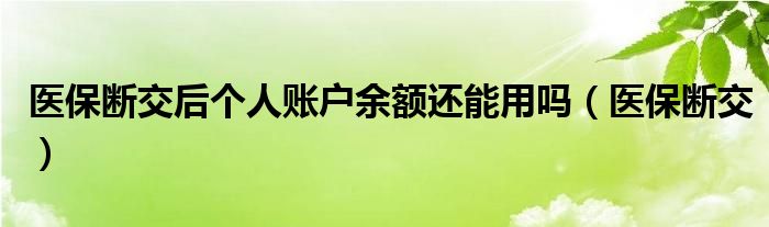 医保断交后个人账户余额还能用吗（医保断交）