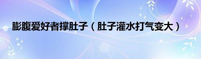 膨腹爱好者撑肚子（肚子灌水打气变大）